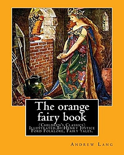 The Orange Fairy Book. by: Andrew Lang, Illustrated By: H.J. Ford: (Childrens Classics) Illustrated, Folklore, Fairy Tales. Henry Justice Ford ( (Paperback)