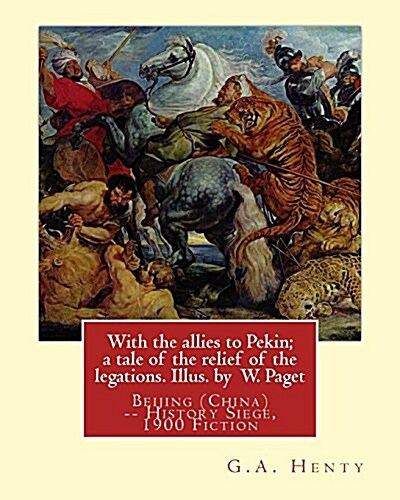 With the Allies to Pekin; A Tale of the Relief of the Legations. Illus. by: W. Paget (Walter Stanley A. Paget (1863-1935)) and By: G.A. Henty.Beijing (Paperback)