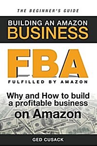 Fba - Building an Amazon Business - The Beginners Guide: Why and How to Build a Profitable Business on Amazon (Paperback)