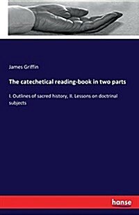 The catechetical reading-book in two parts: I. Outlines of sacred history, II. Lessons on doctrinal subjects (Paperback)