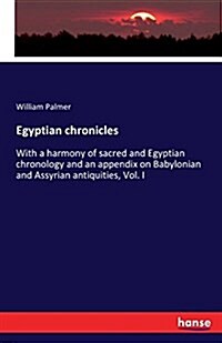 Egyptian chronicles: With a harmony of sacred and Egyptian chronology and an appendix on Babylonian and Assyrian antiquities, Vol. I (Paperback)