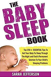 The Baby Sleep Book: Top 250+ Essential Tips to Get Your Baby to Sleep Through the Night and Find a Solution to Your Childs Sleeping Probl (Paperback)