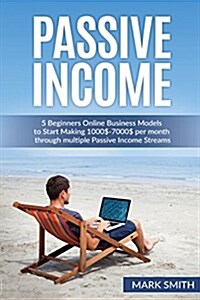 Passive Income: 5 Beginners Online Business Models to Start Making 1000$-7000$ Per Month Through Multiple Passive Income Streams (Paperback)