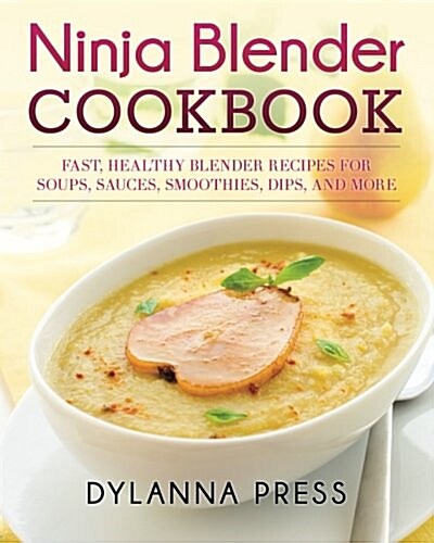 Ninja Blender Cookbook: Fast Healthy Blender Recipes for Soups, Sauces, Smoothies, Dips, and More (Paperback)