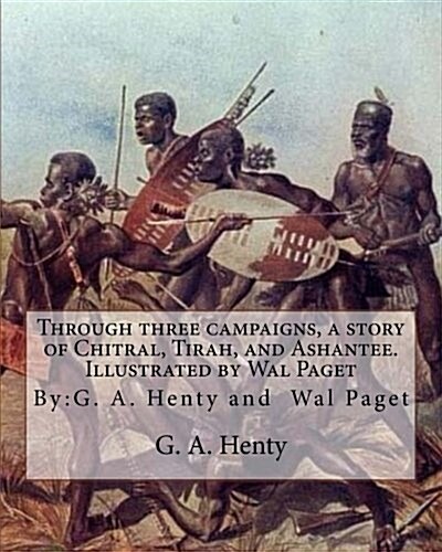 Through Three Campaigns, a Story of Chitral, Tirah, and Ashantee. Illustrated by: Wal Paget: (Walter Stanley Paget (1863-1935)), By: G. A. Henty (Paperback)