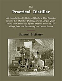 The Practical Distiller: An Introduction to Making Whiskey, Gin, Brandy, Spirits of Better Quality, and in Larger Quantities, Than Produced by (Paperback)