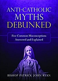 Anti-Catholic Myths Debunked: Five Common Misconceptions Answered and Explained (Paperback)