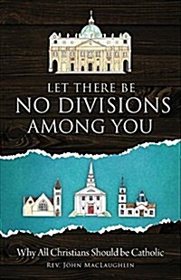 Let There Be No Divisions Among You: Why All Christians Should Be Catholic (Paperback)