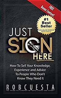 Just Sign Here: How to Sell Your Knowledge, Experience and Advice to People Who Dont Know They Need It (Hardcover)