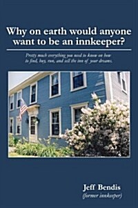 Why on Earth Would Anyone Want to Be an Innkeeper?: Pretty Much Everything You Need to Know on How to Find, Buy, Run, and Sell the Inn of Your Dreams (Paperback)
