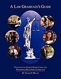 A Law Graduates Guide: Navigating Law Schools Hidden Career and Professional-Development Curriculum (Paperback)