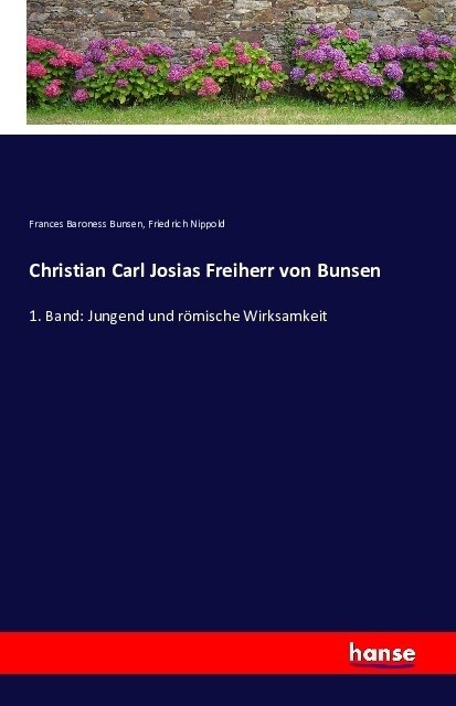 Christian Carl Josias Freiherr von Bunsen: 1. Band: Jungend und r?ische Wirksamkeit (Paperback)