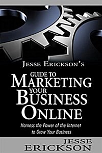 Jesse Ericksons Guide to Marketing Your Business Online: Harness the Power of the Internet to Grow Your Business (Paperback)