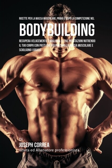 Ricette Per La Massa Muscolare, Prima E Dopo La Competizione Nel Bodybuilding: Recupera Velocemente E Migliora Le Tue Prestazioni Nutrendo Il Tuo Corp (Paperback)