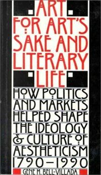 Art for art's sake literary life : how politics and markets helped shape the ideology culture of aestheticism, 1790-1990
