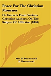 Peace For The Christian Mourner: Or Extracts From Various Christian Authors, On The Subject Of Affliction (1840) (Paperback)