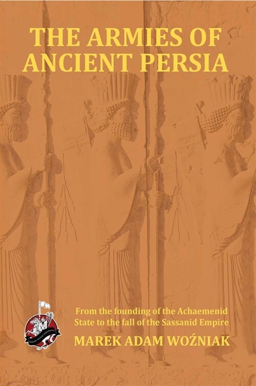 Armies of Ancient Persia: From its Founding under the the Achaemenids to the Fall of the Sassanid Empire (Paperback)