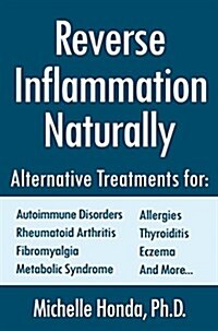 Reverse Inflammation Naturally: Alternative Treatments for Autoimmune Disorders, Rheumatoid Arthritis, Fibromyalgia, Metabolic Syndrome, Allergies, Th (Paperback)
