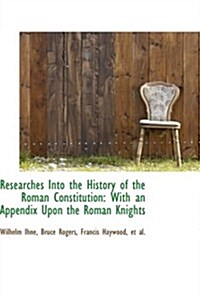 Researches Into the History of the Roman Constitution: With an Appendix Upon the Roman Knights (Paperback)