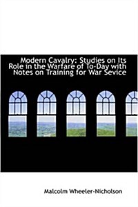 Modern Cavalry: Studies on Its Role in the Warfare of To-Day with Notes on Training for War Sevice (Paperback)