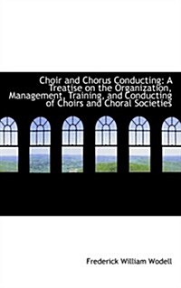 Choir and Chorus Conducting: A Treatise on the Organization, Management, Training, and Conducting of (Paperback)