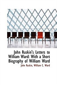 John Ruskins Letters to William Ward: With a Short Biography of William Ward (Paperback)