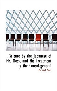 Seizure by the Japanese of Mr. Moss, and His Treatment by the Consul-General (Paperback)
