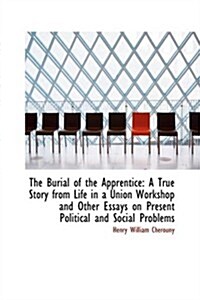 The Burial of the Apprentice: A True Story from Life in a Union Workshop and Other Essays on Present (Paperback)