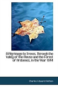 A Pilgrimage to Treves, Through the Valley of the Meuse and the Forest of Ardennes, in the Year 1844                                                   (Paperback)