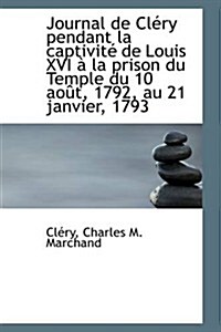 Journal de Clery Pendant La Captivite de Louis XVI a la Prison Du Temple Du 10 Aout, 1792, Au 21 Jan (Paperback)