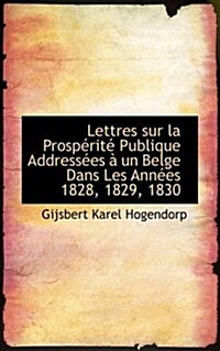 Lettres Sur La Prosp Rit Publique Address Es Un Belge Dans Les Ann Es 1828, 1829, 1830 (Paperback)