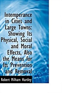Intemperance in Cities and Large Towns: Showing Its Physical, Social and Moral Effects, Also the Mea (Paperback)