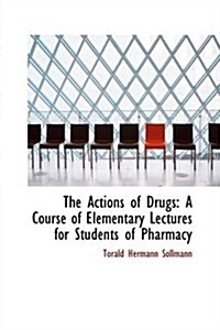 The Actions of Drugs: A Course of Elementary Lectures for Students of Pharmacy (Paperback)