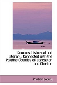 Remains, Historical and Literary, Connected With the Palatine Counties of Lancaster and Chester (Paperback)