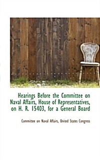 Hearings Before the Committee on Naval Affairs, House of Representatives, on H. R. 15403, for a Gene (Paperback)