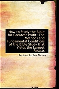 How to Study the Bible for Greatest Profit: The Methods and Fundamental Conditions of the Bible Stud (Paperback)
