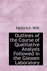 Outlines of the Course of Qualitative Analysis Followed in the Giessen Laboratory (Paperback)