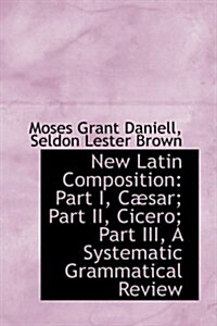 New Latin Composition: Part I, Caesar; Part II, Cicero; Part III, a Systematic Grammatical Review (Paperback)