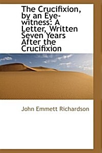 The Crucifixion, by an Eye-Witness: A Letter, Written Seven Years After the Crucifixion (Paperback)