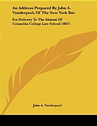 An Address Prepared by John A. Vanderpoel, of the New York Bar: For Delivery to the Alumni of Columbia College Law School (1867) (Paperback)