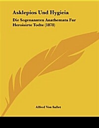 Asklepios Und Hygieia: Die Sogenannten Anathemata Fur Heroisirte Todte (1878) (Paperback)