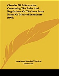 Circular of Information Containing the Rules and Regulations of the Iowa State Board of Medical Examiners (1908) (Paperback)