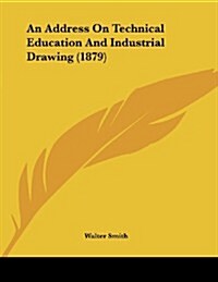 An Address on Technical Education and Industrial Drawing (1879) (Paperback)