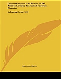 Classical Literature in Its Relation to the Nineteenth Century and Scottish University Education: An Inaugural Lecture (1852) (Paperback)