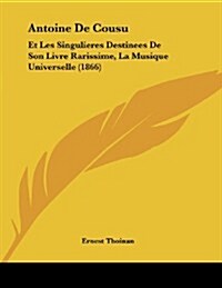 Antoine de Cousu: Et Les Singulieres Destinees de Son Livre Rarissime, La Musique Universelle (1866) (Paperback)