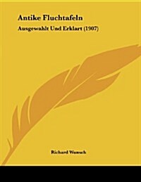 Antike Fluchtafeln: Ausgewahlt Und Erklart (1907) (Paperback)