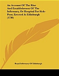 An Account of the Rise and Establishment of the Infirmary, or Hospital for Sick-Poor, Erected at Edinburgh (1730) (Paperback)