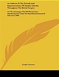 An Address to the Friends and Superintendents of Sunday Schools, Throughout the British Empire: On the Advantages That Will Result from Introducing In (Paperback)