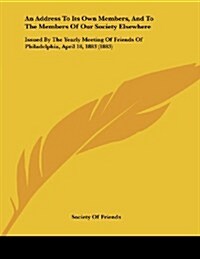 An Address to Its Own Members, and to the Members of Our Society Elsewhere: Issued by the Yearly Meeting of Friends of Philadelphia, April 18, 1883 (1 (Paperback)