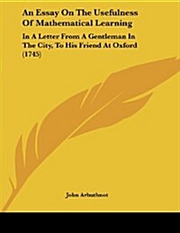 An Essay on the Usefulness of Mathematical Learning: In a Letter from a Gentleman in the City, to His Friend at Oxford (1745) (Paperback)